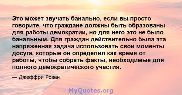 Это может звучать банально, если вы просто говорите, что граждане должны быть образованы для работы демократии, но для него это не было банальным. Для граждан действительно была эта напряженная задача использовать свои