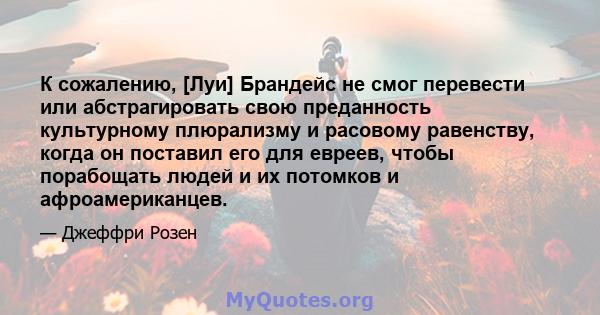 К сожалению, [Луи] Брандейс не смог перевести или абстрагировать свою преданность культурному плюрализму и расовому равенству, когда он поставил его для евреев, чтобы порабощать людей и их потомков и афроамериканцев.