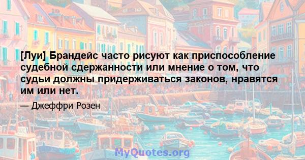 [Луи] Брандейс часто рисуют как приспособление судебной сдержанности или мнение о том, что судьи должны придерживаться законов, нравятся им или нет.