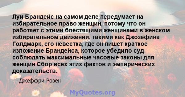 Луи Брандейс на самом деле передумает на избирательное право женщин, потому что он работает с этими блестящими женщинами в женском избирательном движении, такими как Джозефина Голдмарк, его невестка, где он пишет