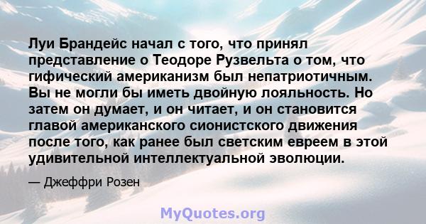 Луи Брандейс начал с того, что принял представление о Теодоре Рузвельта о том, что гифический американизм был непатриотичным. Вы не могли бы иметь двойную лояльность. Но затем он думает, и он читает, и он становится