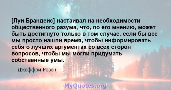 [Луи Брандейс] настаивал на необходимости общественного разума, что, по его мнению, может быть достигнуто только в том случае, если бы все мы просто нашли время, чтобы информировать себя о лучших аргументах со всех