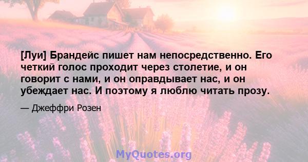 [Луи] Брандейс пишет нам непосредственно. Его четкий голос проходит через столетие, и он говорит с нами, и он оправдывает нас, и он убеждает нас. И поэтому я люблю читать прозу.