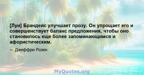 [Луи] Брандейс улучшает прозу. Он упрощает его и совершенствует баланс предложения, чтобы оно становилось еще более запоминающимся и афористическим.