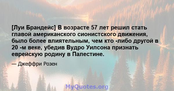 [Луи Брандейс] В возрасте 57 лет решил стать главой американского сионистского движения, было более влиятельным, чем кто -либо другой в 20 -м веке, убедив Вудро Уилсона признать еврейскую родину в Палестине.