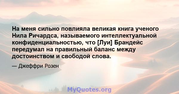 На меня сильно повлияла великая книга ученого Нила Ричардса, называемого интеллектуальной конфиденциальностью, что [Луи] Брандейс передумал на правильный баланс между достоинством и свободой слова.