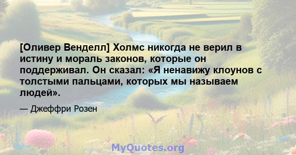 [Оливер Венделл] Холмс никогда не верил в истину и мораль законов, которые он поддерживал. Он сказал: «Я ненавижу клоунов с толстыми пальцами, которых мы называем людей».