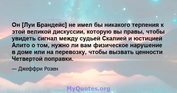 Он [Луи Брандейс] не имел бы никакого терпения к этой великой дискуссии, которую вы правы, чтобы увидеть сигнал между судьей Скалией и юстицией Алито о том, нужно ли вам физическое нарушение в доме или на перевозку,