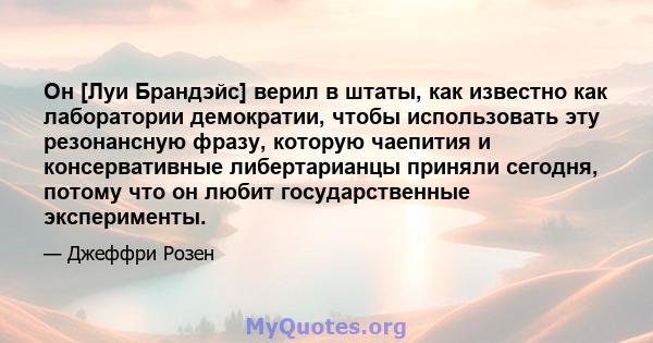 Он [Луи Брандэйс] верил в штаты, как известно как лаборатории демократии, чтобы использовать эту резонансную фразу, которую чаепития и консервативные либертарианцы приняли сегодня, потому что он любит государственные