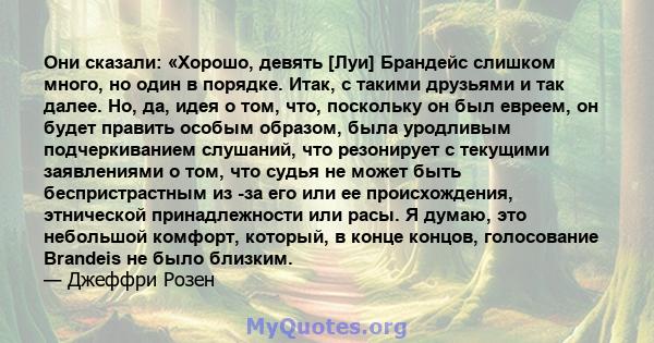 Они сказали: «Хорошо, девять [Луи] Брандейс слишком много, но один в порядке. Итак, с такими друзьями и так далее. Но, да, идея о том, что, поскольку он был евреем, он будет править особым образом, была уродливым