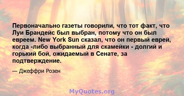 Первоначально газеты говорили, что тот факт, что Луи Брандейс был выбран, потому что он был евреем. New York Sun сказал, что он первый еврей, когда -либо выбранный для скамейки - долгий и горький бой, ожидаемый в