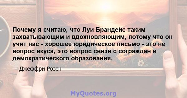 Почему я считаю, что Луи Брандейс таким захватывающим и вдохновляющим, потому что он учит нас - хорошее юридическое письмо - это не вопрос вкуса, это вопрос связи с сограждан и демократического образования.