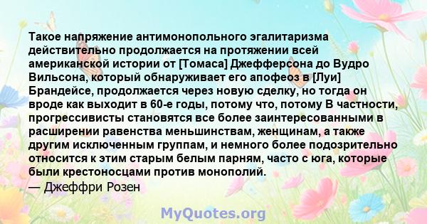 Такое напряжение антимонопольного эгалитаризма действительно продолжается на протяжении всей американской истории от [Томаса] Джефферсона до Вудро Вильсона, который обнаруживает его апофеоз в [Луи] Брандейсе,