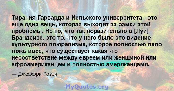 Тирания Гарварда и Йельского университета - это еще одна вещь, которая выходит за рамки этой проблемы. Но то, что так поразительно в [Луи] Брандейсе, это то, что у него было это видение культурного плюрализма, которое