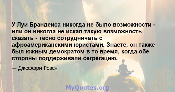 У Луи Брандейса никогда не было возможности - или он никогда не искал такую ​​возможность сказать - тесно сотрудничать с афроамериканскими юристами. Знаете, он также был южным демократом в то время, когда обе стороны