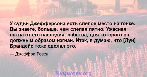 У судьи Джефферсона есть слепое место на гонке. Вы знаете, больше, чем слепая пятно. Ужасная пятна от его наследия, рабства, для которого он должным образом изгнан. Итак, я думаю, что [Луи] Брандейс тоже сделал это.