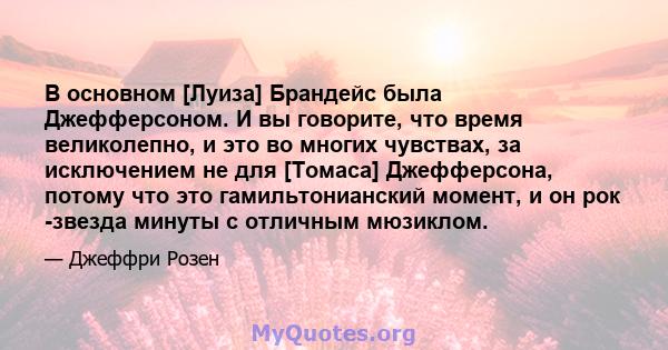 В основном [Луиза] Брандейс была Джефферсоном. И вы говорите, что время великолепно, и это во многих чувствах, за исключением не для [Томаса] Джефферсона, потому что это гамильтонианский момент, и он рок -звезда минуты