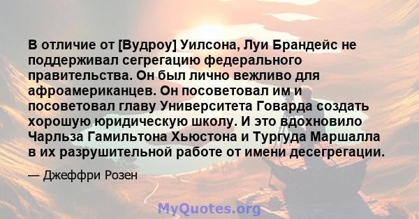 В отличие от [Вудроу] Уилсона, Луи Брандейс не поддерживал сегрегацию федерального правительства. Он был лично вежливо для афроамериканцев. Он посоветовал им и посоветовал главу Университета Говарда создать хорошую