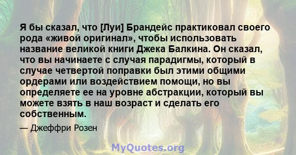 Я бы сказал, что [Луи] Брандейс практиковал своего рода «живой оригинал», чтобы использовать название великой книги Джека Балкина. Он сказал, что вы начинаете с случая парадигмы, который в случае четвертой поправки был