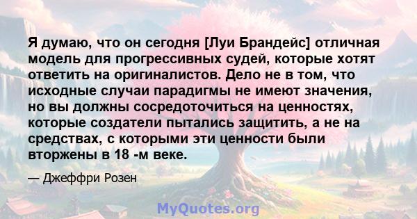 Я думаю, что он сегодня [Луи Брандейс] отличная модель для прогрессивных судей, которые хотят ответить на оригиналистов. Дело не в том, что исходные случаи парадигмы не имеют значения, но вы должны сосредоточиться на