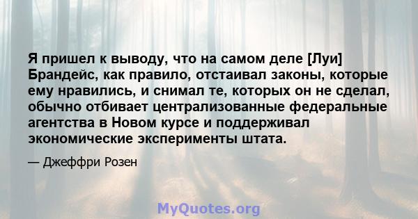 Я пришел к выводу, что на самом деле [Луи] Брандейс, как правило, отстаивал законы, которые ему нравились, и снимал те, которых он не сделал, обычно отбивает централизованные федеральные агентства в Новом курсе и