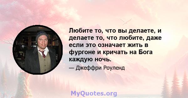 Любите то, что вы делаете, и делаете то, что любите, даже если это означает жить в фургоне и кричать на Бога каждую ночь.