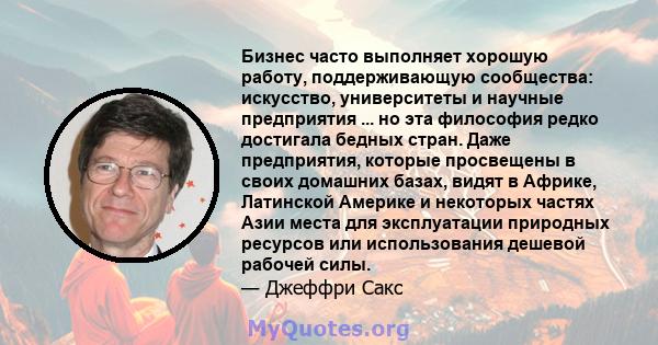 Бизнес часто выполняет хорошую работу, поддерживающую сообщества: искусство, университеты и научные предприятия ... но эта философия редко достигала бедных стран. Даже предприятия, которые просвещены в своих домашних