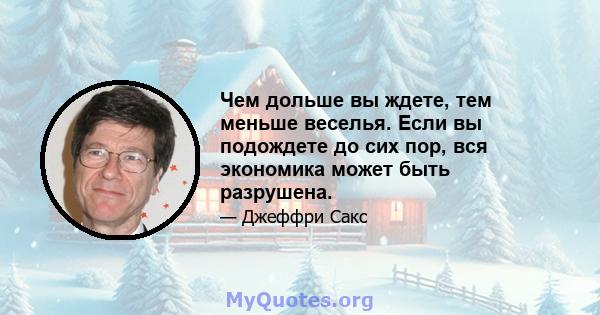 Чем дольше вы ждете, тем меньше веселья. Если вы подождете до сих пор, вся экономика может быть разрушена.