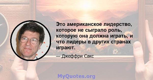 Это американское лидерство, которое не сыграло роль, которую она должна играть, и что лидеры в других странах играют.