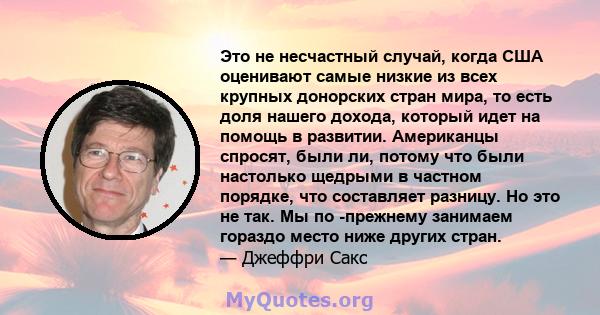 Это не несчастный случай, когда США оценивают самые низкие из всех крупных донорских стран мира, то есть доля нашего дохода, который идет на помощь в развитии. Американцы спросят, были ли, потому что были настолько