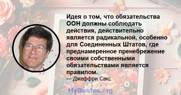 Идея о том, что обязательства ООН должны соблюдать действия, действительно является радикальной, особенно для Соединенных Штатов, где преднамеренное пренебрежение своими собственными обязательствами является правилом.