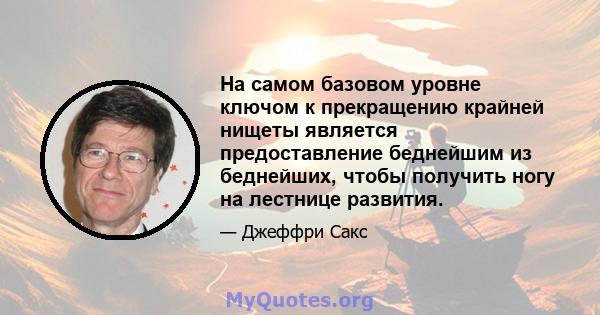 На самом базовом уровне ключом к прекращению крайней нищеты является предоставление беднейшим из беднейших, чтобы получить ногу на лестнице развития.