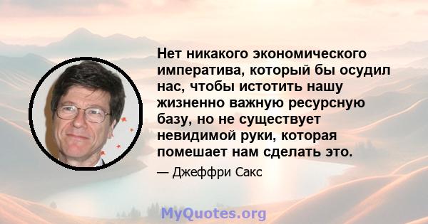 Нет никакого экономического императива, который бы осудил нас, чтобы истотить нашу жизненно важную ресурсную базу, но не существует невидимой руки, которая помешает нам сделать это.