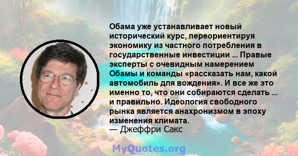 Обама уже устанавливает новый исторический курс, переориентируя экономику из частного потребления в государственные инвестиции ... Правые эксперты с очевидным намерением Обамы и команды «рассказать нам, какой автомобиль 