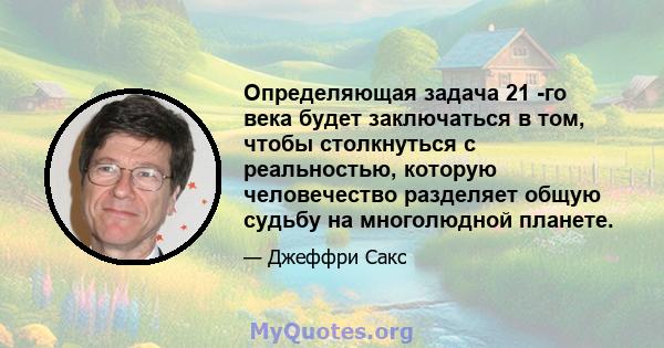 Определяющая задача 21 -го века будет заключаться в том, чтобы столкнуться с реальностью, которую человечество разделяет общую судьбу на многолюдной планете.