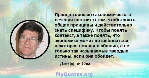 Правда хорошего экономического лечения состоит в том, чтобы знать общие принципы и действительно знать специфику. Чтобы понять контекст, а также понять, что экономике может потребоваться некоторая нежная любовью, а не