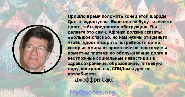 Пришло время положить конец этой шараде. Долги недоступны. Если они не будут отменять долги, я бы предложил обструкцию; Вы делаете это сами. Африка должна сказать: «Большое спасибо, но нам нужны эти деньги, чтобы