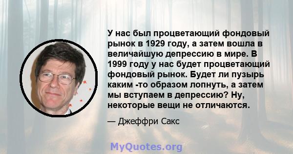 У нас был процветающий фондовый рынок в 1929 году, а затем вошла в величайшую депрессию в мире. В 1999 году у нас будет процветающий фондовый рынок. Будет ли пузырь каким -то образом лопнуть, а затем мы вступаем в