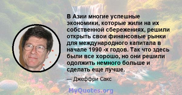 В Азии многие успешные экономики, которые жили на их собственной сбережениях, решили открыть свои финансовые рынки для международного капитала в начале 1990 -х годов. Так что здесь были все хорошо, но они решили