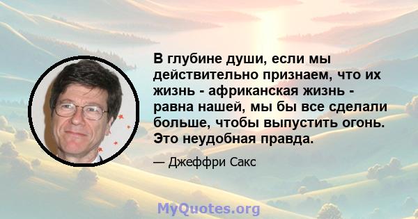 В глубине души, если мы действительно признаем, что их жизнь - африканская жизнь - равна нашей, мы бы все сделали больше, чтобы выпустить огонь. Это неудобная правда.