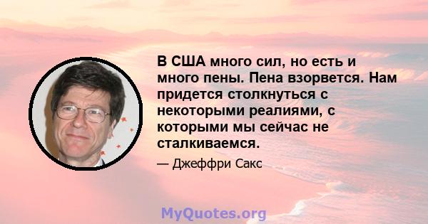 В США много сил, но есть и много пены. Пена взорвется. Нам придется столкнуться с некоторыми реалиями, с которыми мы сейчас не сталкиваемся.