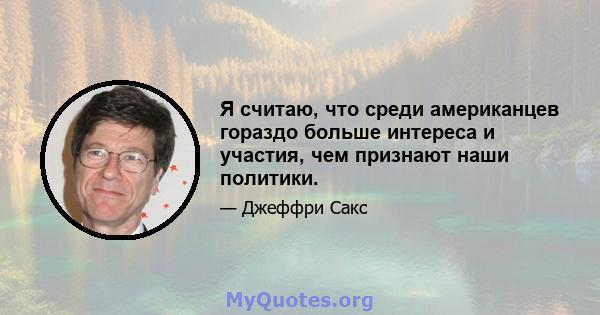 Я считаю, что среди американцев гораздо больше интереса и участия, чем признают наши политики.