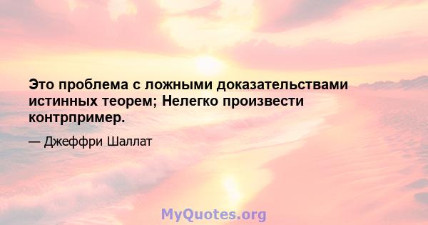 Это проблема с ложными доказательствами истинных теорем; Нелегко произвести контрпример.