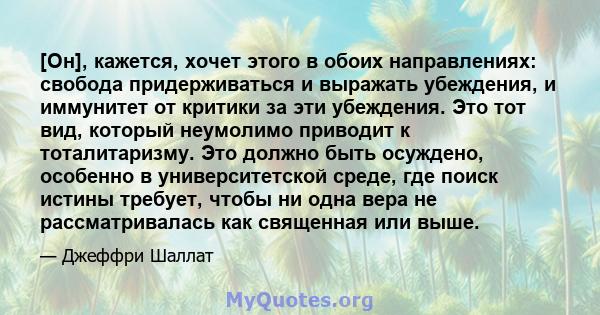 [Он], кажется, хочет этого в обоих направлениях: свобода придерживаться и выражать убеждения, и иммунитет от критики за эти убеждения. Это тот вид, который неумолимо приводит к тоталитаризму. Это должно быть осуждено,