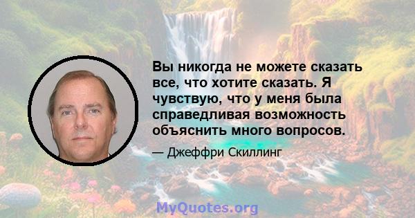 Вы никогда не можете сказать все, что хотите сказать. Я чувствую, что у меня была справедливая возможность объяснить много вопросов.