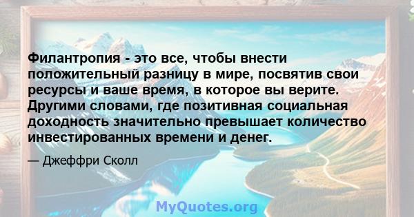 Филантропия - это все, чтобы внести положительный разницу в мире, посвятив свои ресурсы и ваше время, в которое вы верите. Другими словами, где позитивная социальная доходность значительно превышает количество