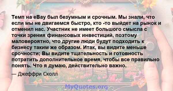 Темп на eBay был безумным и срочным. Мы знали, что если мы не двигаемся быстро, кто -то выйдет на рынок и отменил нас. Участник не имеет большого смысла с точки зрения финансовых инвестиций, поэтому маловероятно, что