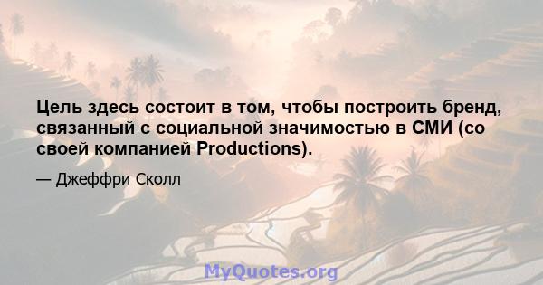 Цель здесь состоит в том, чтобы построить бренд, связанный с социальной значимостью в СМИ (со своей компанией Productions).