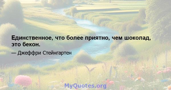 Единственное, что более приятно, чем шоколад, это бекон.