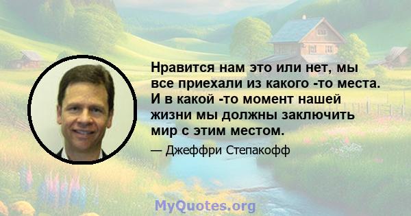 Нравится нам это или нет, мы все приехали из какого -то места. И в какой -то момент нашей жизни мы должны заключить мир с этим местом.